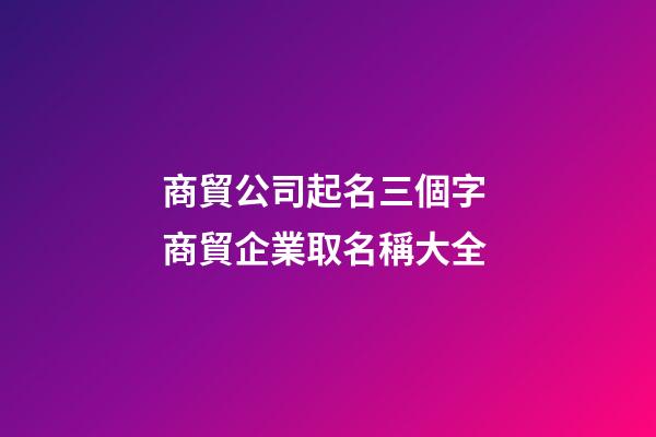 商貿公司起名三個字 商貿企業取名稱大全-第1張-公司起名-玄機派